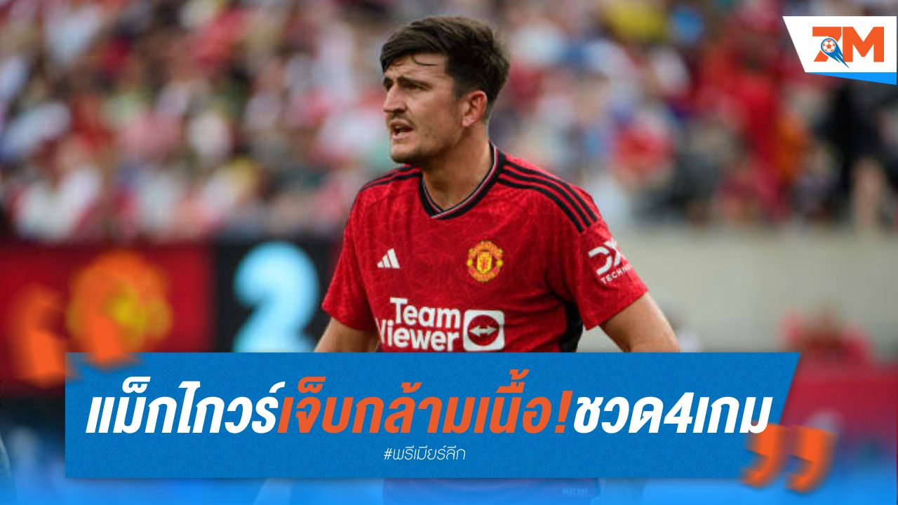 แม็กไกวร์ เจ็บกล้ามเนื้อ! พัก 3 อาทิตย์ ชวด 4 เกมลีก แต่ลุ้นฟิตทัน FA คัพ