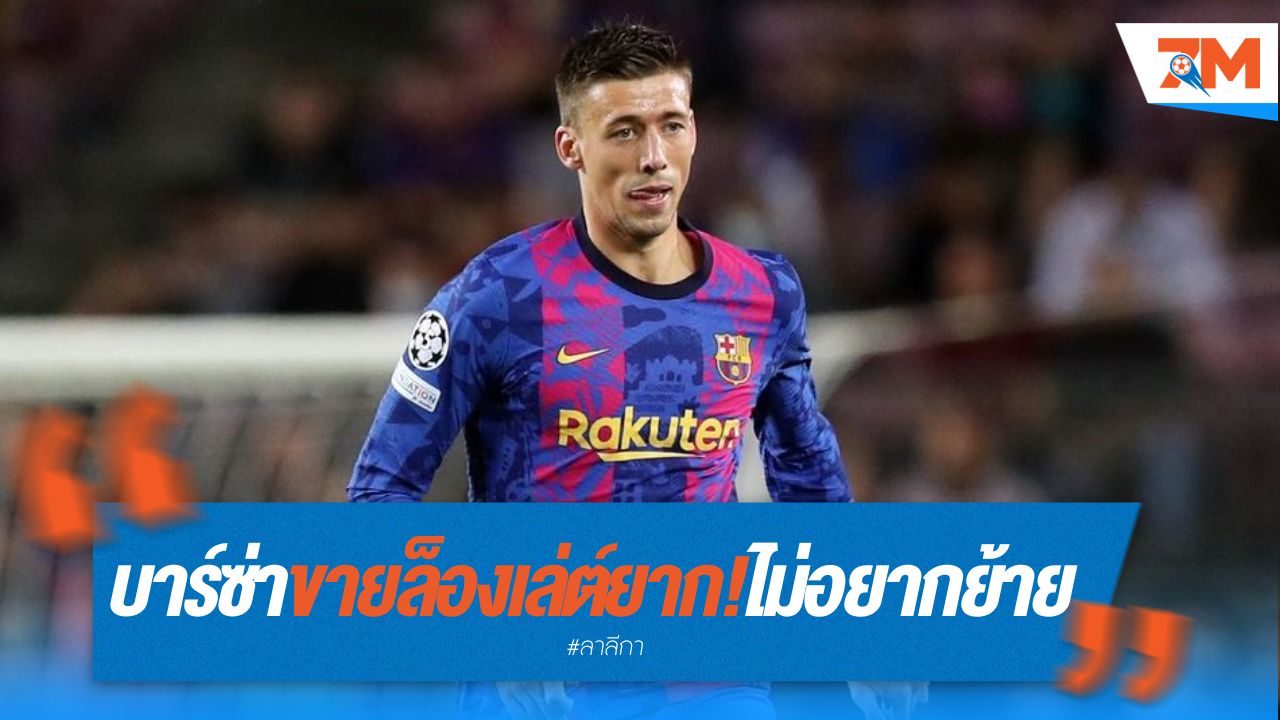 บาร์ซ่าขายล็องเล่ต์ยาก! ไม่อยากไปลีกร้อน ไม่อยากย้ายทีม