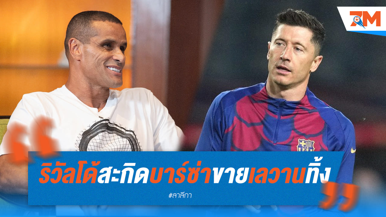 ริวัลโด้ แนะ บาร์ซ่า ขาย เลวานดอฟสกี้ ทิ้งเหตุเพราะแก่เกินไป!