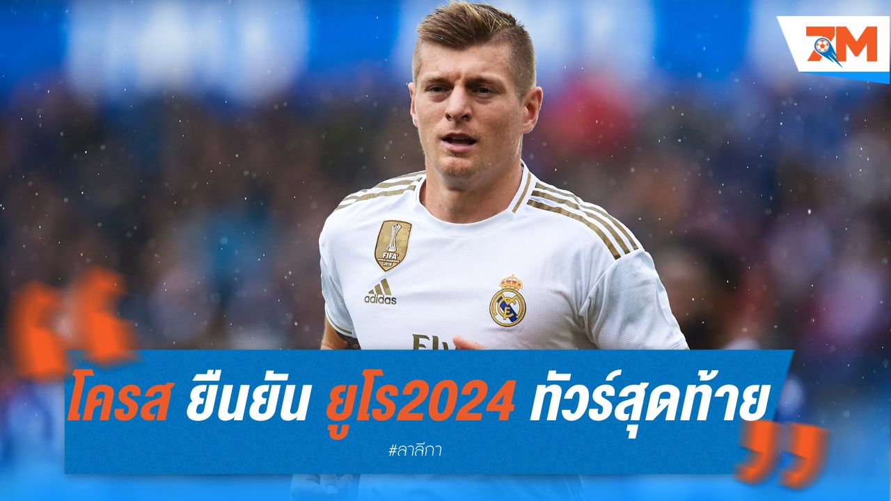 โครส ยืนยัน ยูโร 2024 คือทัวร์นาเมนต์สุดท้าย
