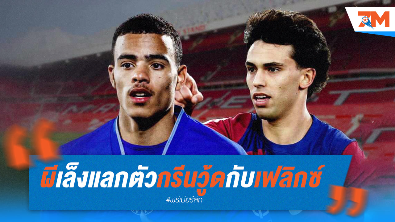 แมนยูคิดจะแลกกรีนวู้ดกับเฟลิกซ์จาก แอตฯ มาดริด