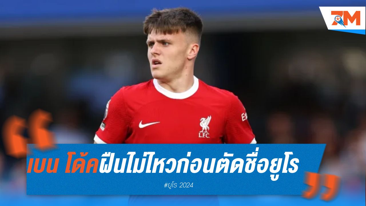 ดาวรุ่งลิเวอร์พูล "เบน โด้ค" ถอนตัวจากชุดสกอตแลนด์ ลุยศึกยูโร 2024 คอนเวย์ กองหน้าจากบริสตอล ซิตี้ เสียบแทน