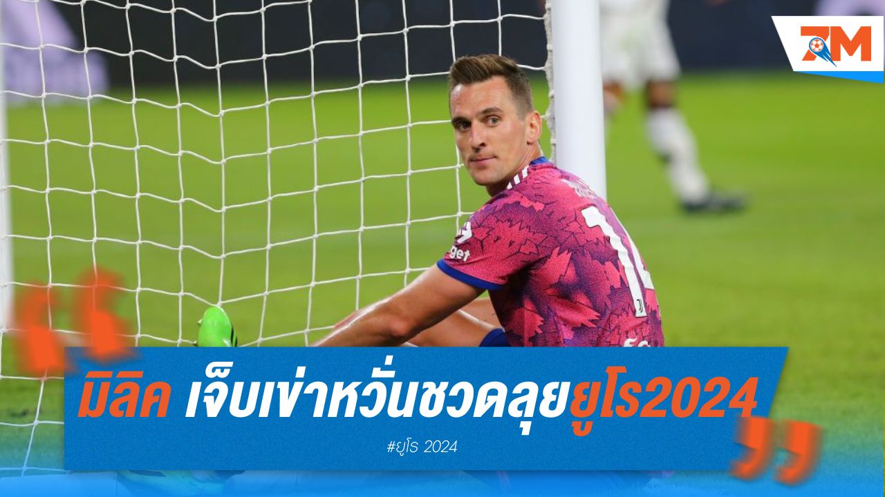 มิลิค เจ็บเข่าเกมอุ่นเครื่อง หวั่นชวดโปแลนด์ ลุยยูโร 2024