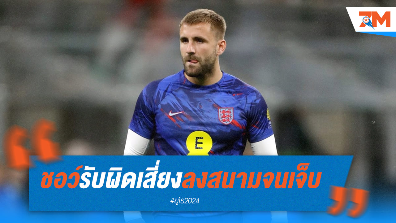 ชอว์ออกมายอมรับว่าเขาเลือกเสี่ยงจนเจ็บเอง ก่อนเริ่มศึกยูโร2024