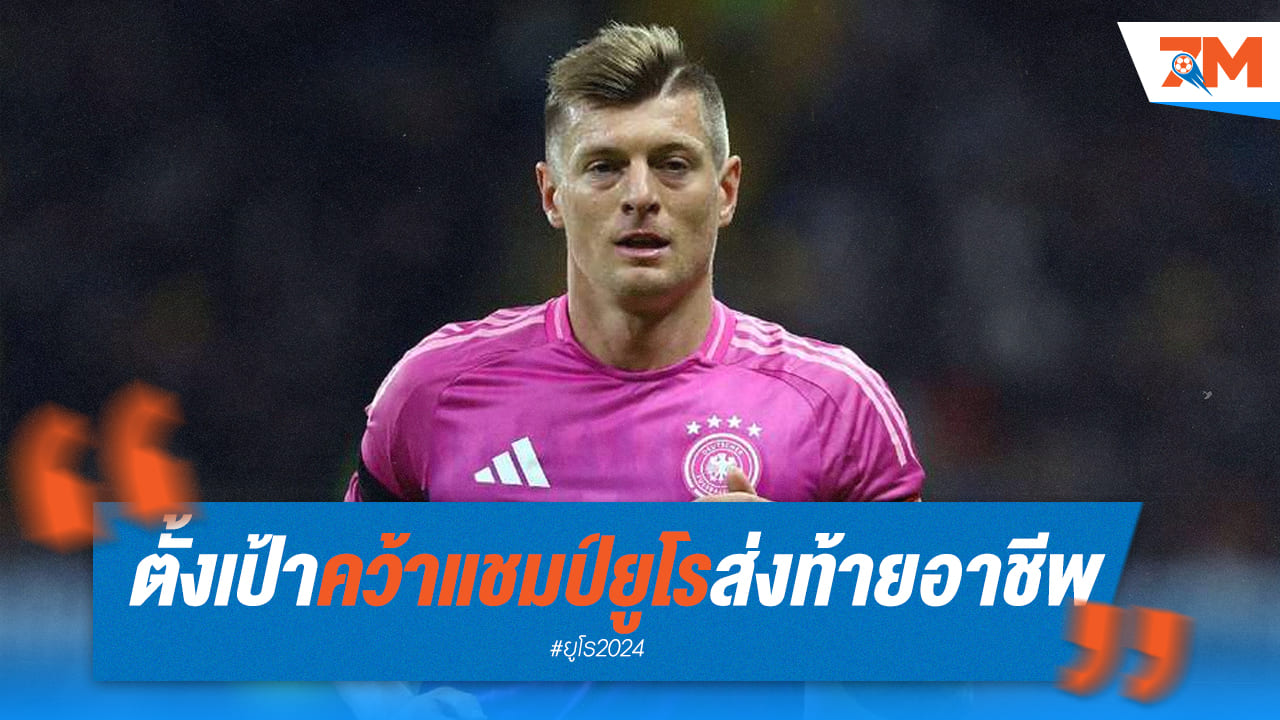 โครสอยากส่งท้ายอาชีพค้าแข้ง โดยตั้งเป้าเป็นแชมป์ยูโร 2024