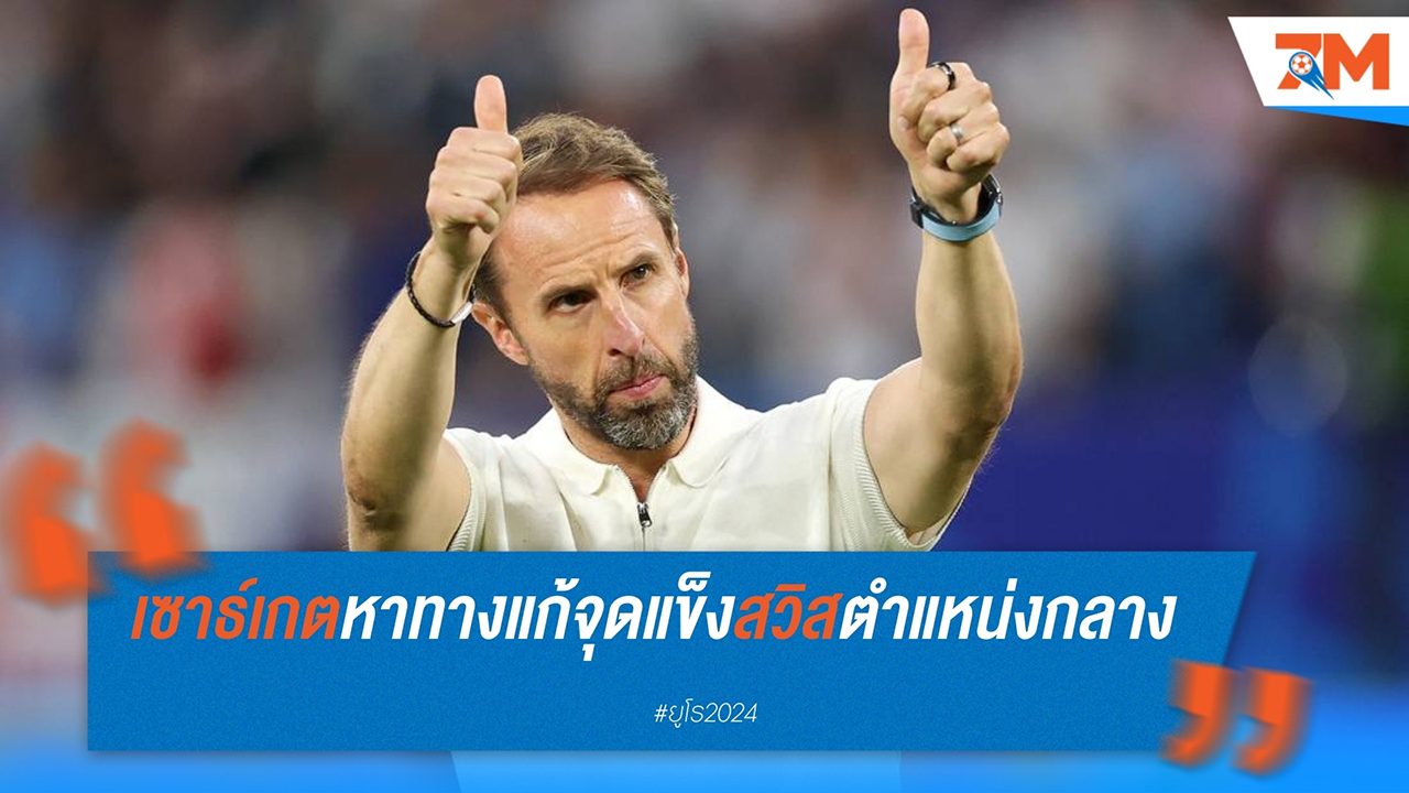 แกเร็ธ เซาธ์เกต ยกย่องคู่กองกลางสวิตเซอร์แลนด์ก่อนศึกยูโร 2024 รอบก่อนรองฯ