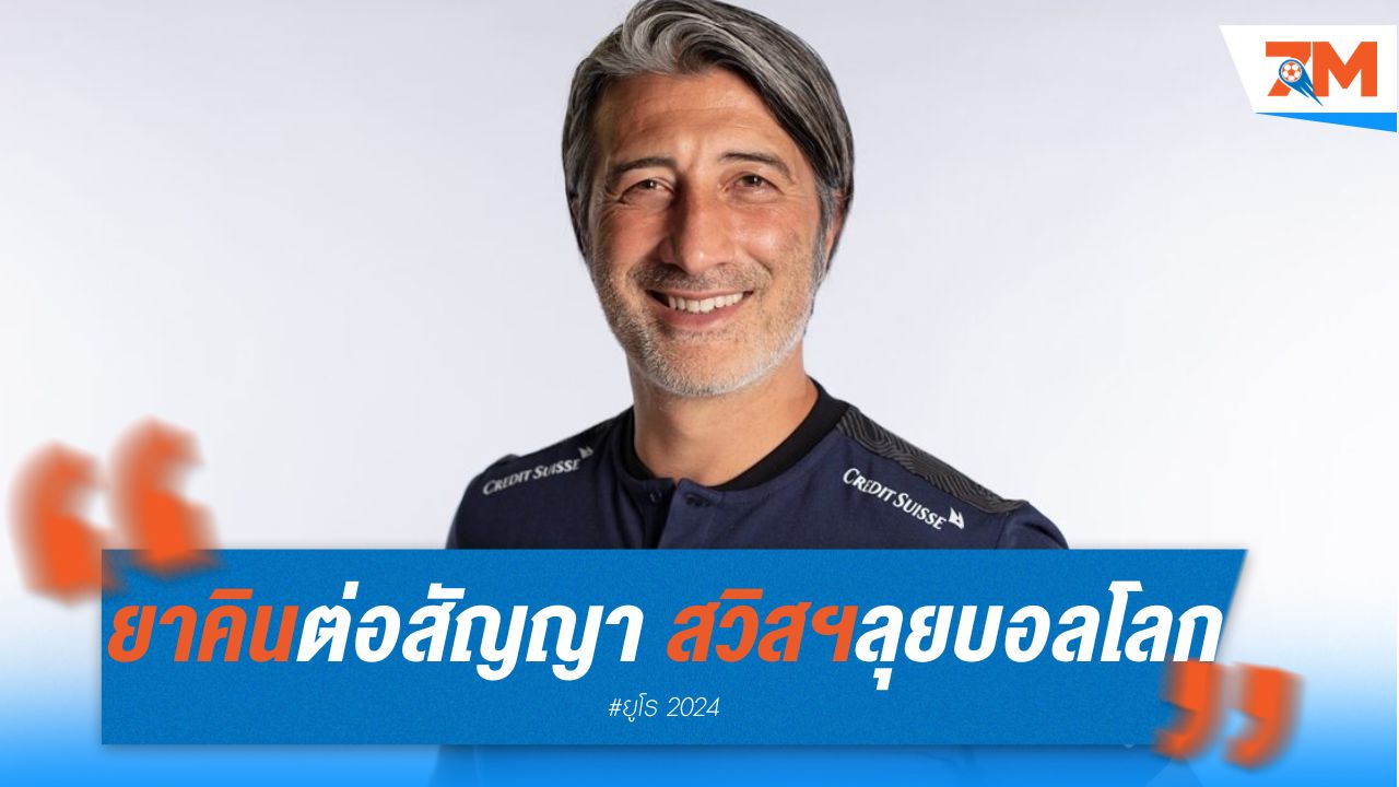 "ยาคิน" ต่อสัญญาคุมทีมสวิส ลุยบอลโลก 2026