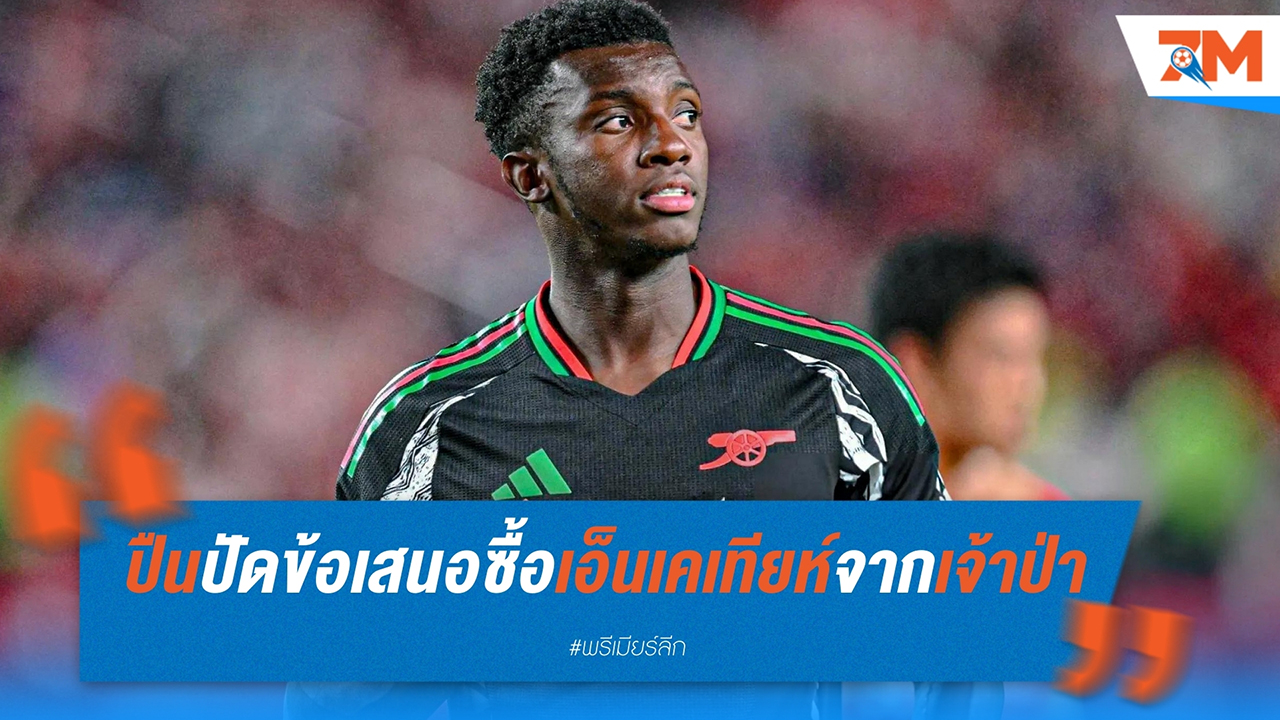 น็อตติงแฮม ฟอเรสต์ ยังไม่สำเร็จ! อาร์เซนอล ปัดข้อเสนอซื้อ เอ็ดดี้ เอ็นเคเทียห์