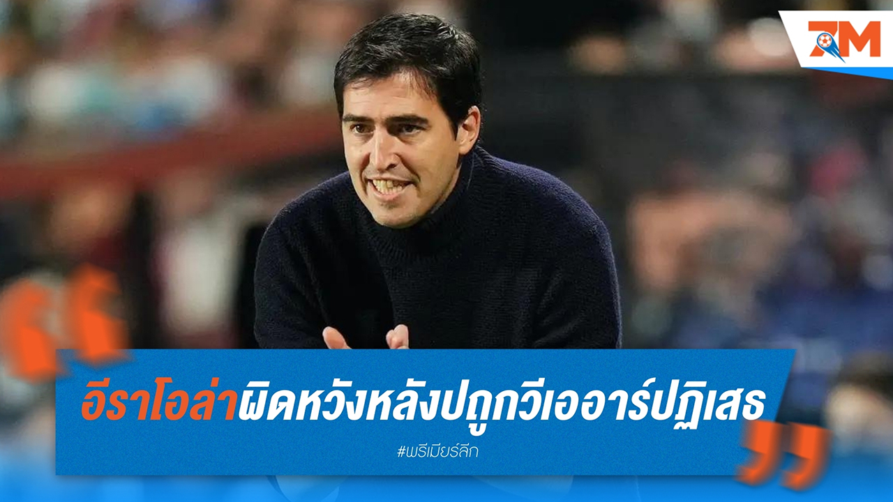 อันโดนี่ อีราโอล่า ผิดหวังสุดๆ หลังประตูชัยของ บอร์นมัธ ถูกวีเออาร์ปฏิเสธ