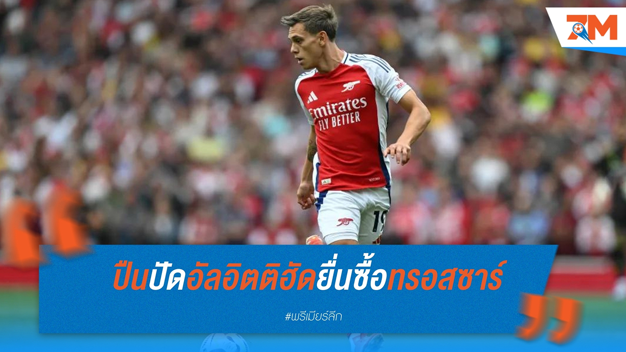 อาร์เซนอล ปฏิเสธข้อเสนอของ อัล อิตติฮัด สำหรับ เลอันโดร ทรอสซาร์