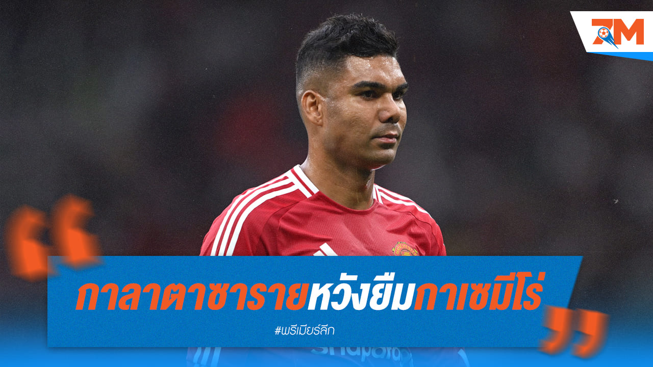 ดราม่าลุกลาม! กาลาตาซาราย จ่อทาบทาม "กาเซมีโร่" หนีปิศาจแดง