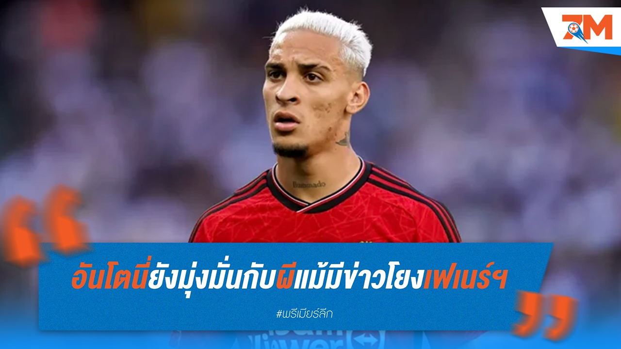 อันโตนี่ ยังมุ่งมั่นกับ แมนฯ ยูไนเต็ด แม้มีข่าวโยง เฟเนร์บาห์เช่ ซูเปอร์ลีก ตุรเคีย