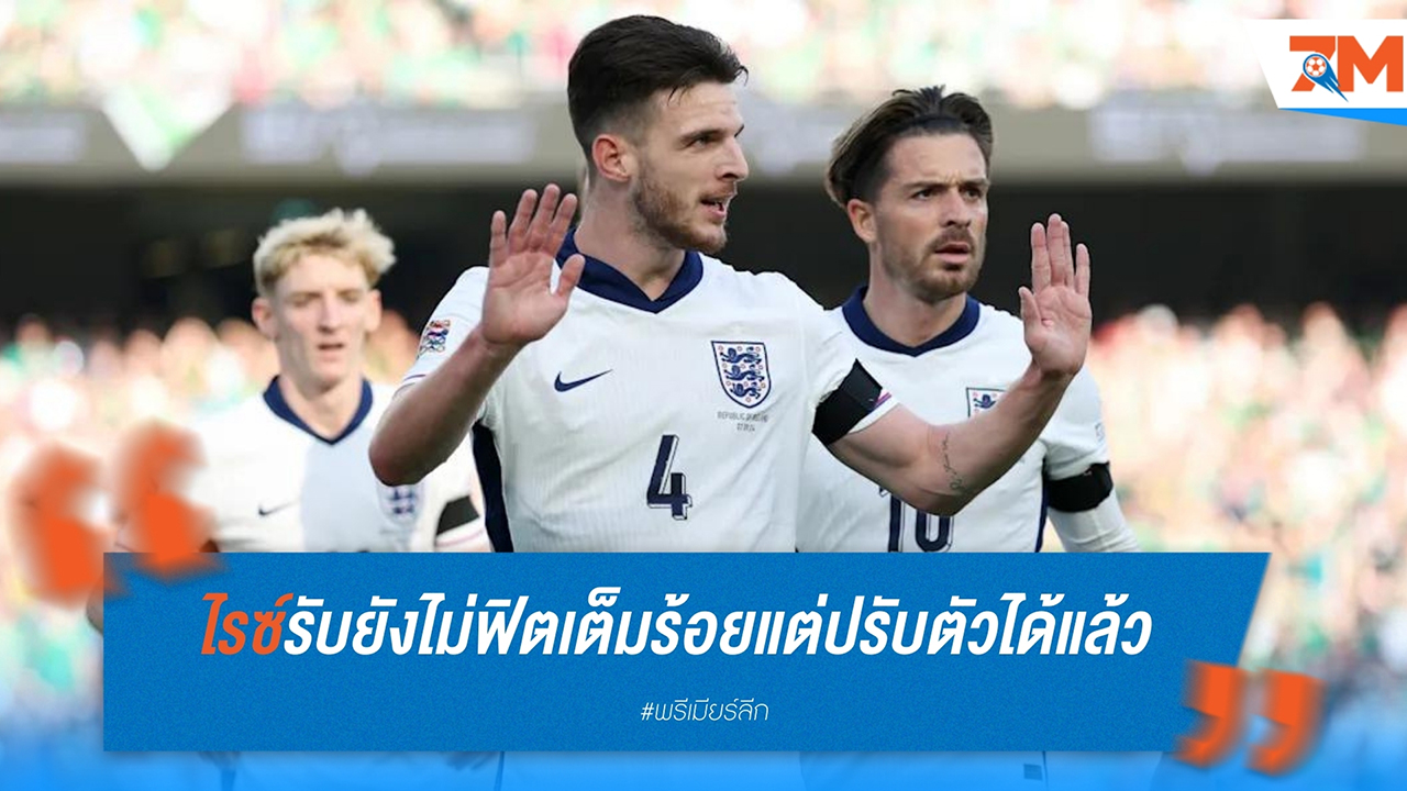 เดแคลน ไรซ์ ยอมรับยังไม่ฟิตเต็มร้อย แต่เริ่มปรับตัวได้แล้ว