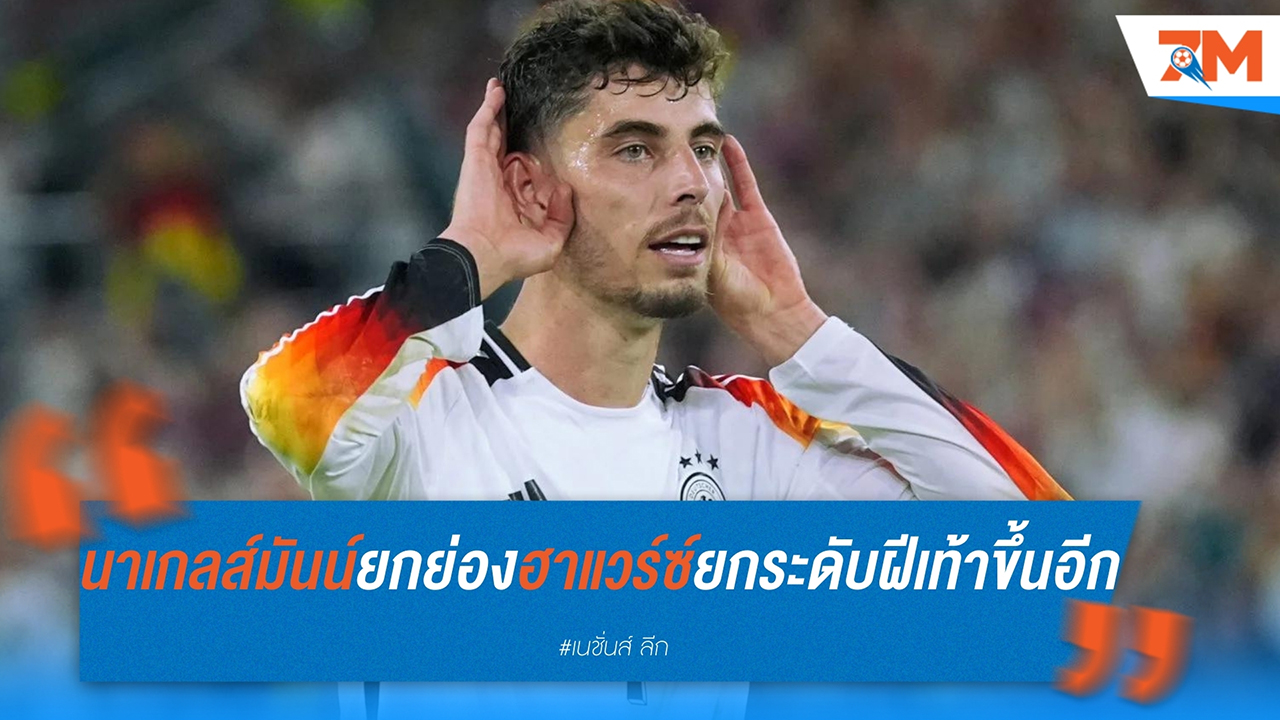 นาเกลส์มันน์ ยกย่อง ฮาแวร์ซ์ ยกระดับฝีเท้าขึ้นเป็นยอดแข้งรอบด้าน