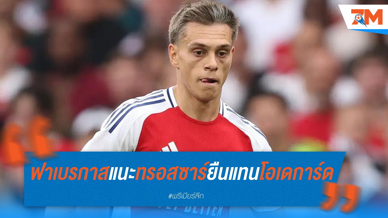 ฟาเบรกาสแนะ! ทรอสซาร์ยืนมิดฟิลด์แทนโอเดการ์ดเจอสเปอร์ส