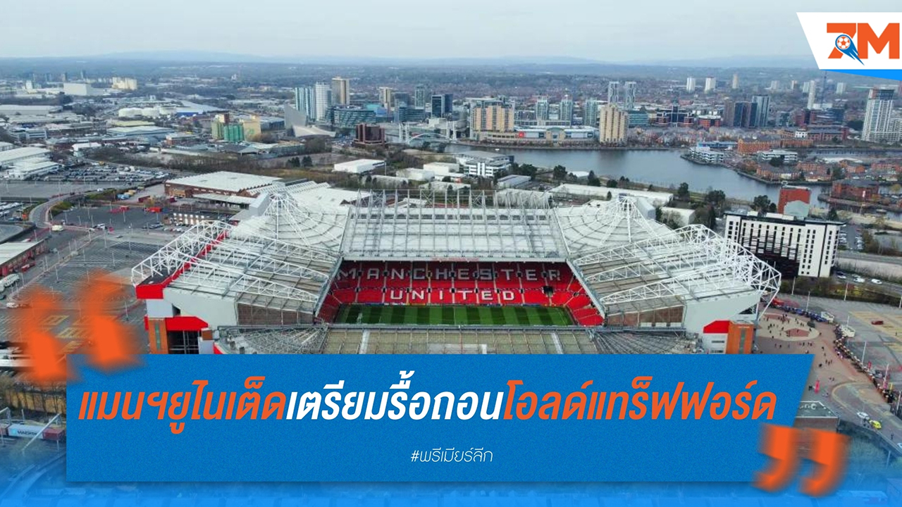 แมนฯ ยูไนเต็ด เตรียมรื้อถอนโอลด์ แทร็ฟฟอร์ด หากผ่านงบสร้างสนามใหม่ 2,000 ล้านปอนด์