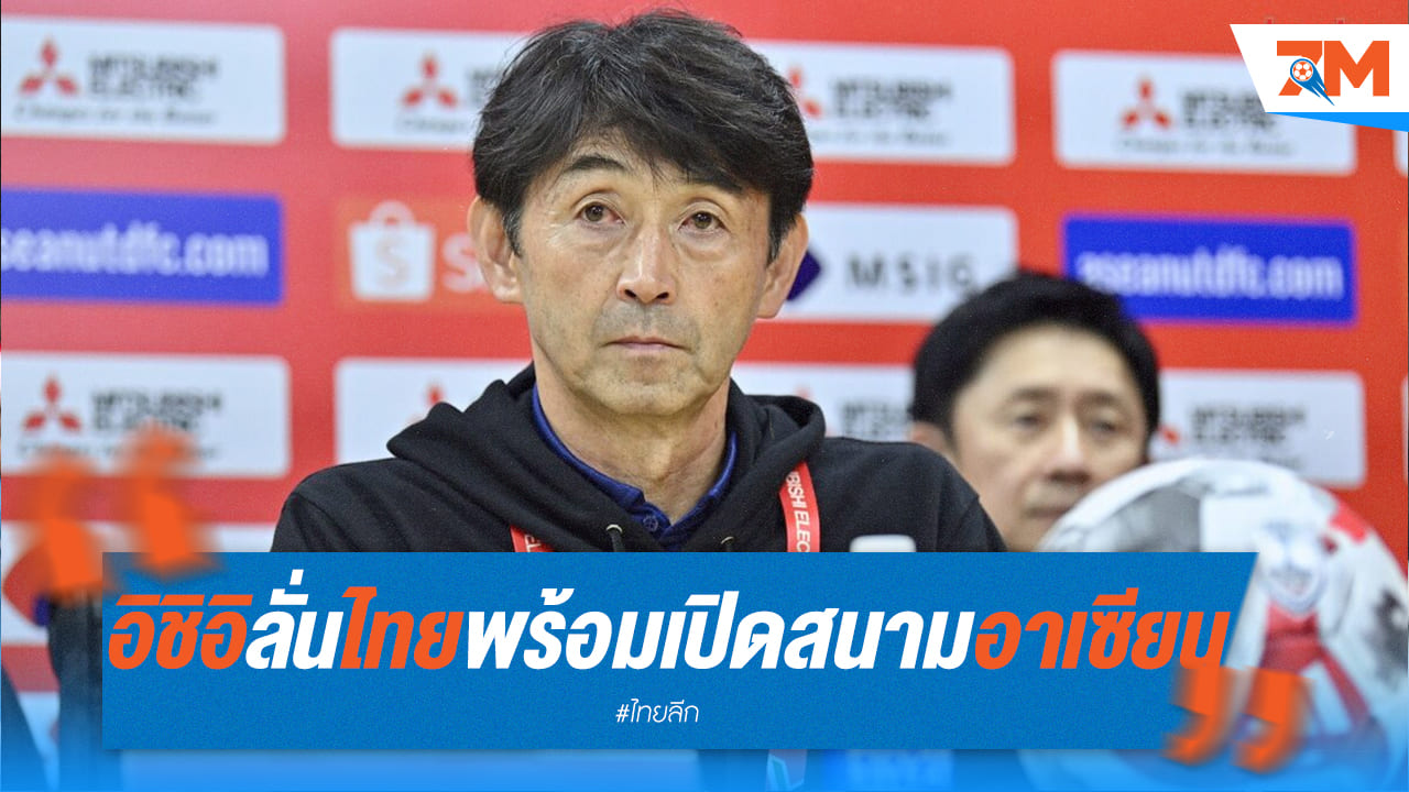 โค้ชอิชิอิ ลั่น ทีมชาติไทยสู้เต็มที่ แม้ขาดนักเตะหลายคน