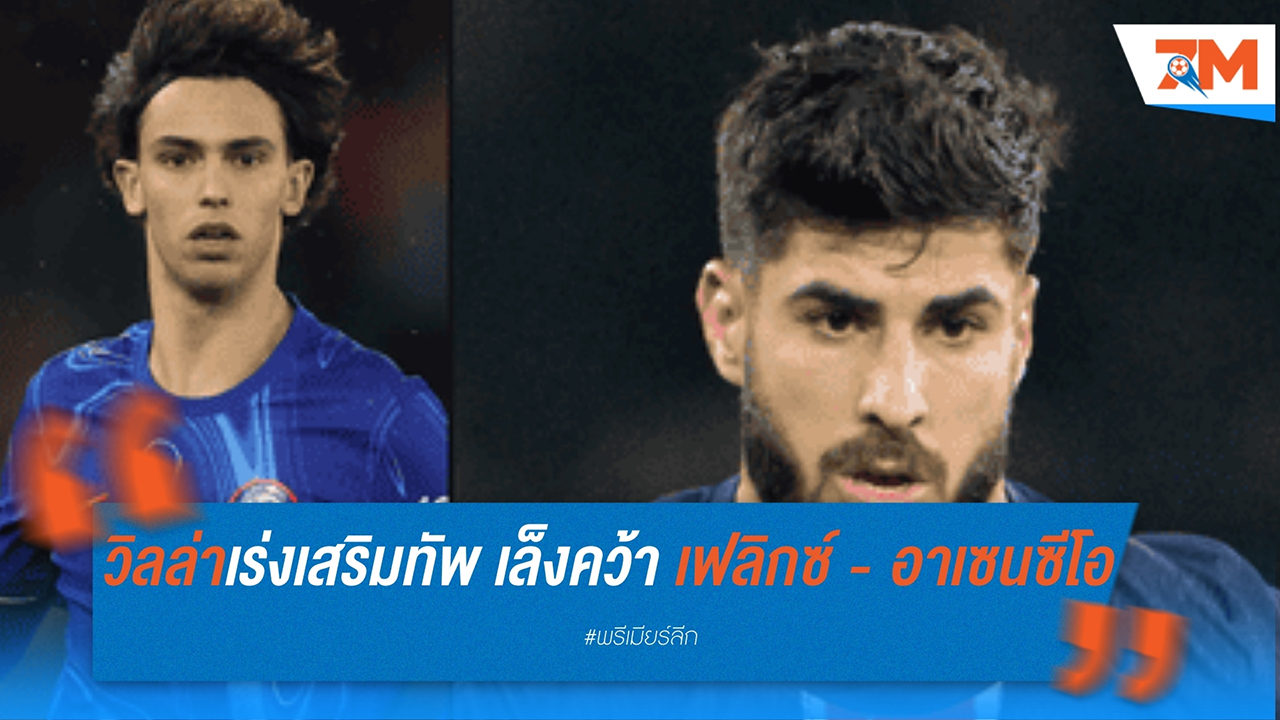 วิลล่าเร่งเสริมทัพ! เล็งคว้า ชูเอา เฟลิกซ์ - มาร์โก อาเซนซีโอ ก่อนปิดตลาด
