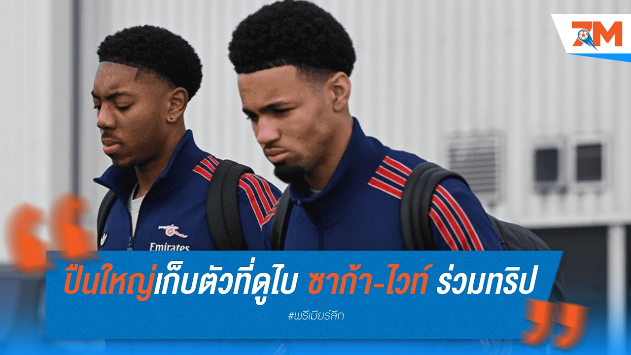 อาร์เซนอล ยกพลเก็บตัวที่ดูไบ ซาก้า-ไวท์ ร่วมทริปฟื้นฟูร่างกาย