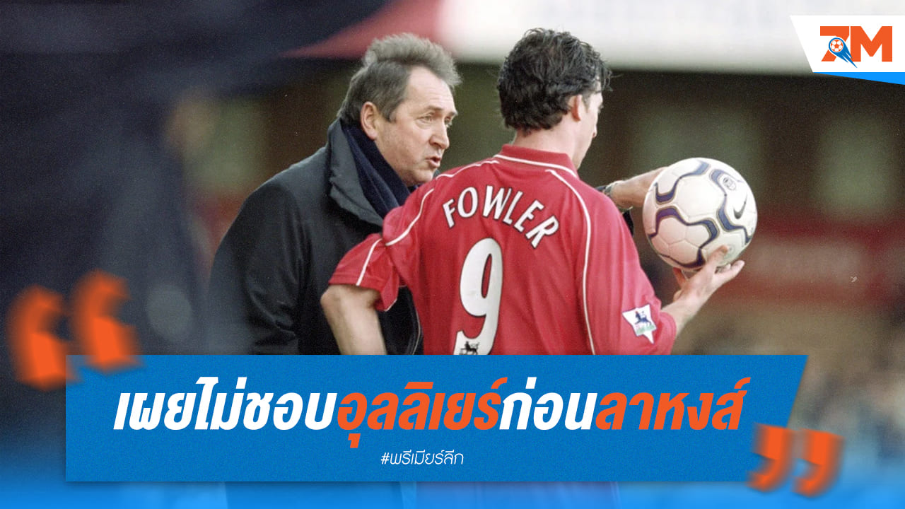 "ฟาวเลอร์เปิดใจ! ไม่ชอบอุลลิเยร์ก่อนลาลิเวอร์พูล"