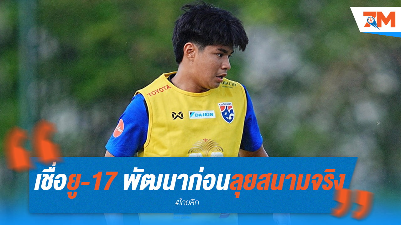 วทัญญูมั่นใจ U17 พัฒนาต่อเนื่อง ก่อนลงสนามจริง