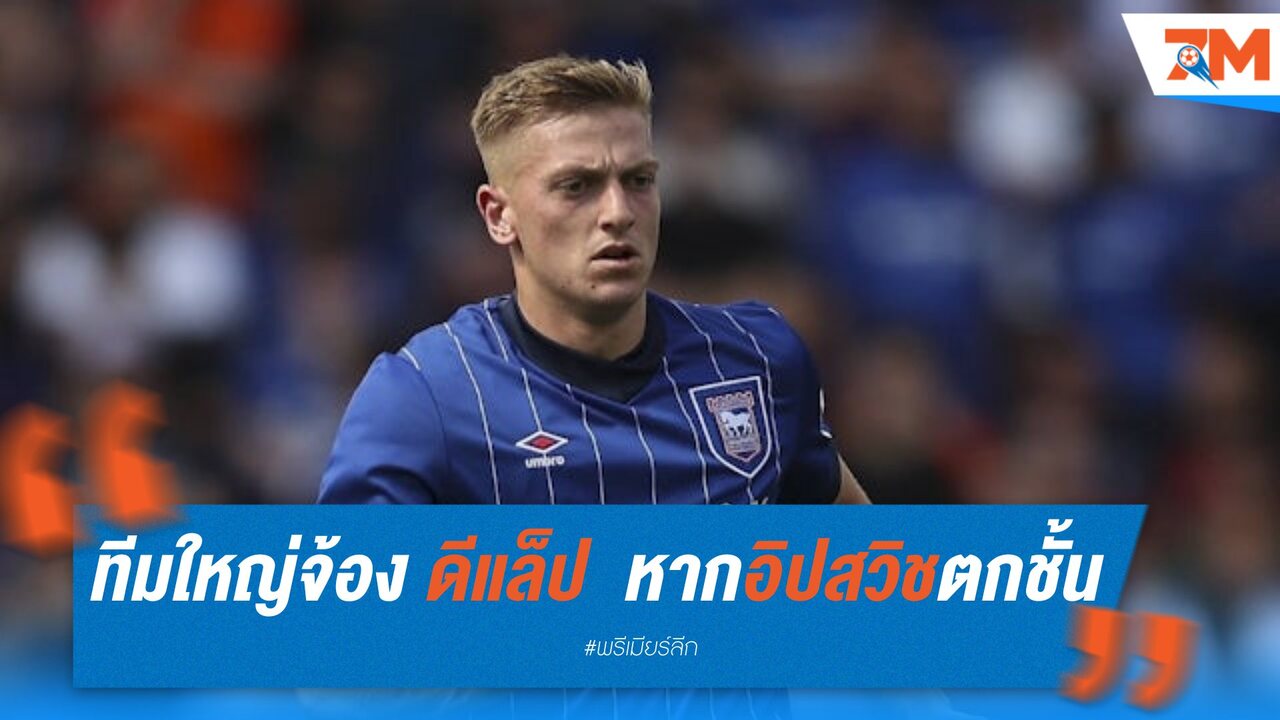 ทีมใหญ่จ่อคว้า ดีแล็ป ค่าฉีกสัญญา 30 ล้านปอนด์ หากอิปสวิชตกชั้น