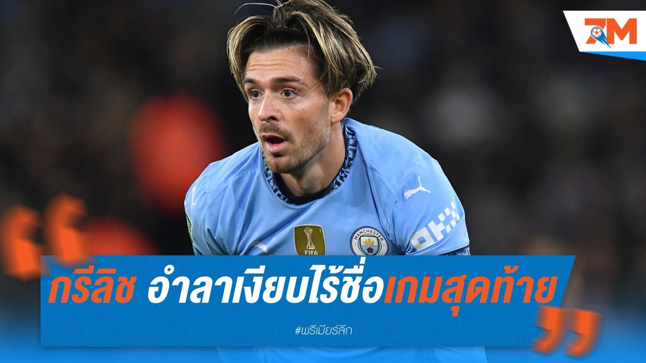กรีลิช อำลาเงียบ? ไร้ชื่อเกมสุดท้ายกับ แมนเชสเตอร์ ซิตี้
