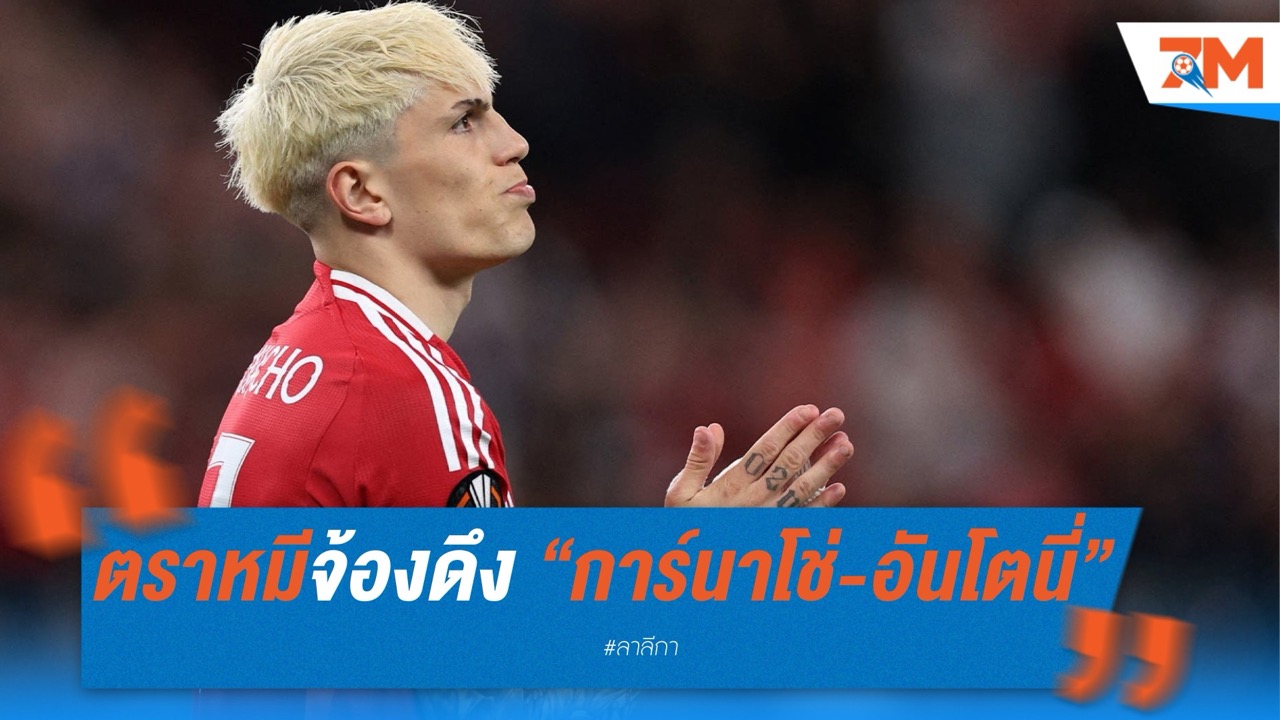 ตราหมีจ้องดึง “การ์นาโช่-อันโตนี่” เสริมแนวรุกซัมเมอร์นี้