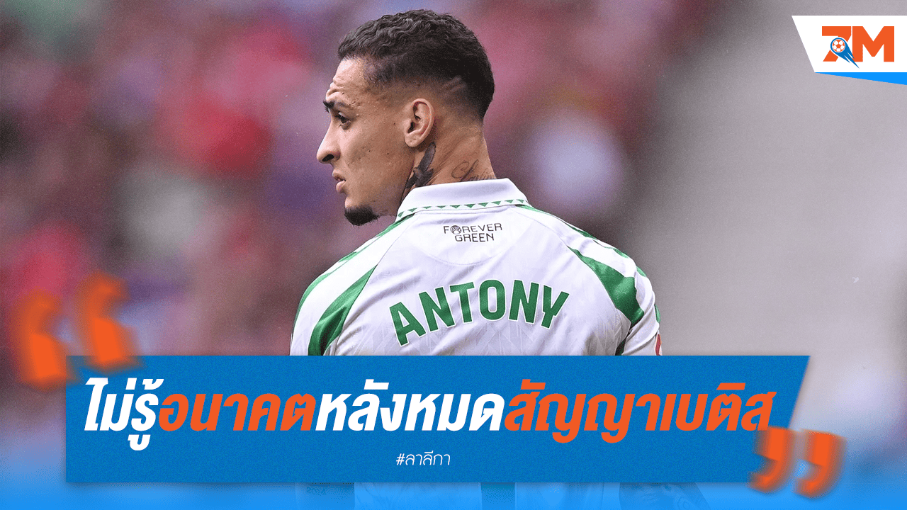 อนาคตไม่แน่นอน! อันโตนี่ไร้ทิศทางหลังหมดสัญญายืมตัวกับเบติส