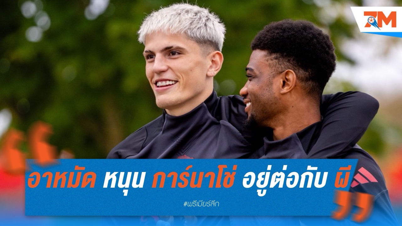 อาหมัด หนุน การ์นาโช่ อยู่ต่อกับ แมนเชสเตอร์ ยูไนเต็ด แม้มีข่าวย้ายทีม