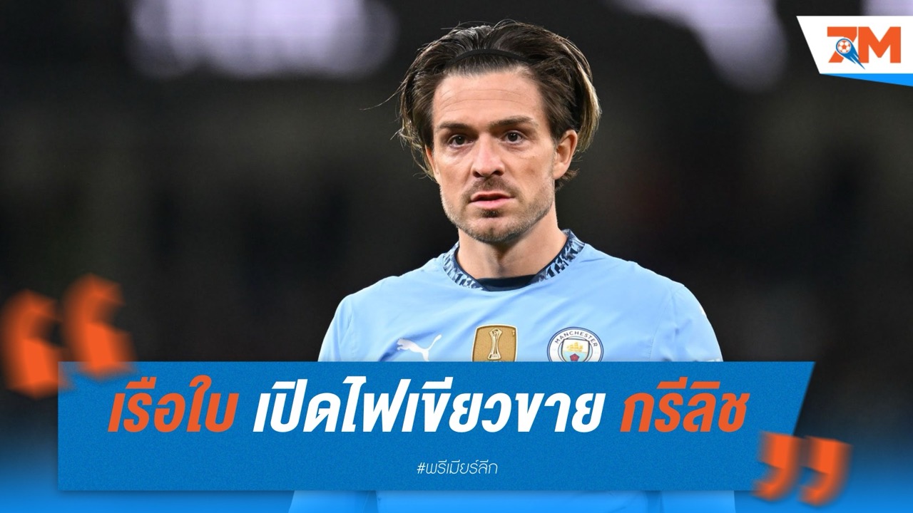 แมนเชสเตอร์ ซิตี้ เปิดไฟเขียวขาย “กรีลิช” หากได้ 40 ล้านปอนด์
