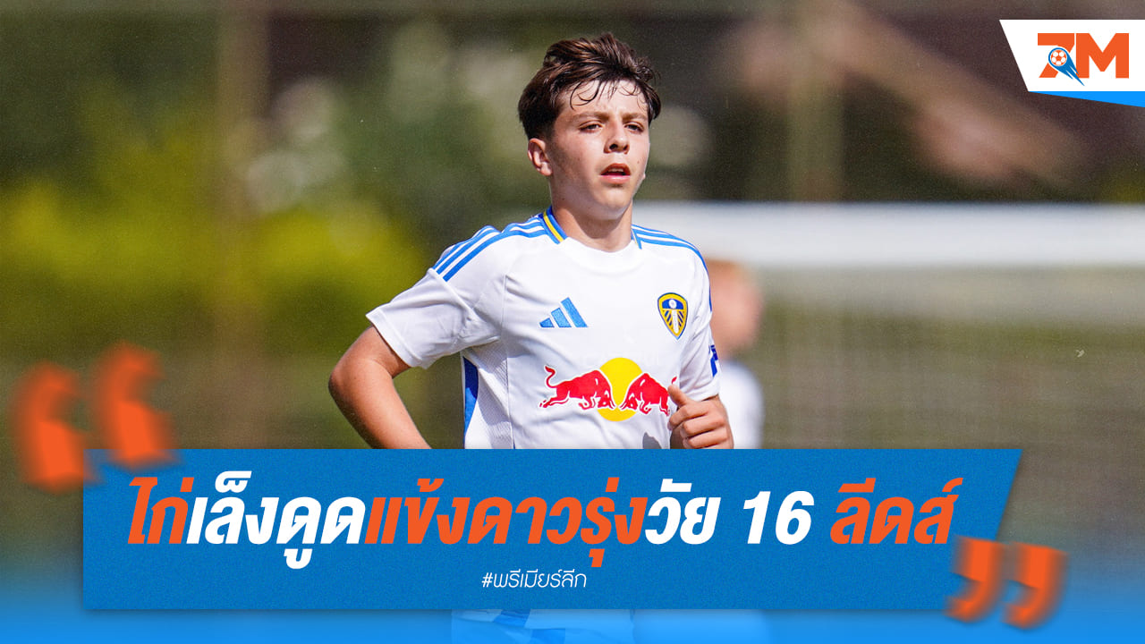 ไก่ติดใจดาวรุ่งลีดส์! เตรียมดูดแข้งวัย 16 อีกรายเข้าทีม