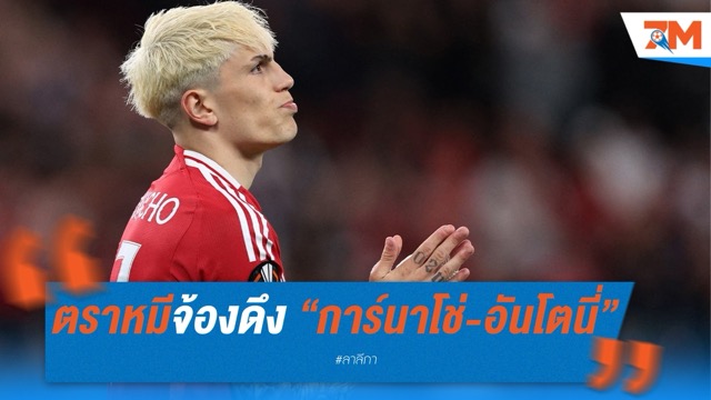 ตราหมีจ้องดึง “การ์นาโช่-อันโตนี่” เสริมแนวรุกซัมเมอร์นี้